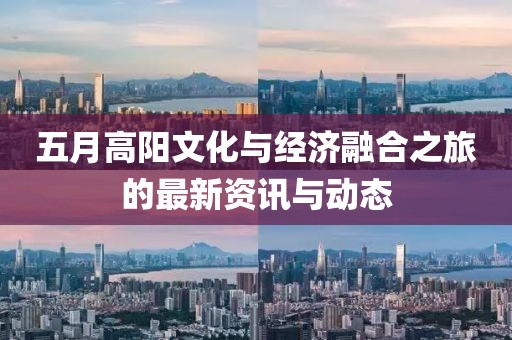 五月高阳文化与经济融合之旅的最新资讯与动态