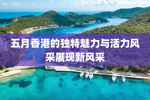 五月香港的独特魅力与活力风采展现新风采
