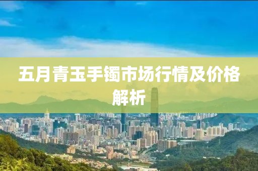 五月青玉手镯市场行情及价格解析
