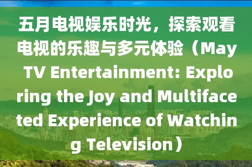 五月电视娱乐时光，探索观看电视的乐趣与多元体验（May TV Entertainment: Exploring the Joy and Multifaceted Experience of Watching Television）