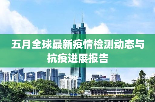 五月全球最新疫情检测动态与抗疫进展报告