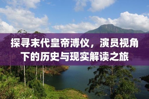 探寻末代皇帝溥仪，演员视角下的历史与现实解读之旅