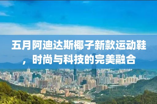 五月阿迪达斯椰子新款运动鞋，时尚与科技的完美融合