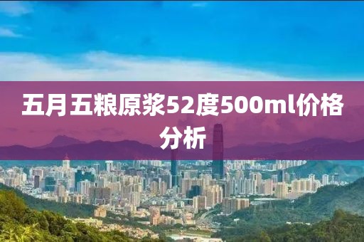 五月五粮原浆52度500ml价格分析