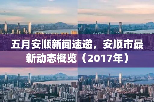五月安顺新闻速递，安顺市最新动态概览（2017年）