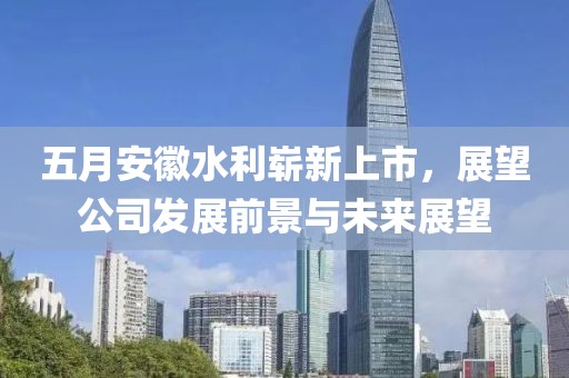 五月安徽水利崭新上市，展望公司发展前景与未来展望