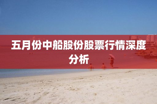 五月份中船股份股票行情深度分析