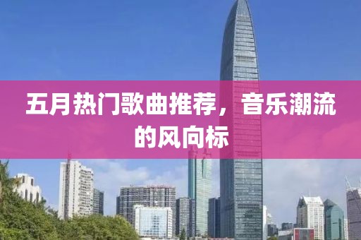 五月热门歌曲推荐，音乐潮流的风向标