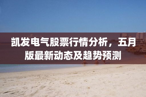 凯发电气股票行情分析，五月版最新动态及趋势预测