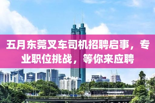 五月东莞叉车司机招聘启事，专业职位挑战，等你来应聘