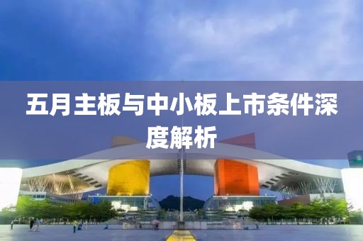 五月主板与中小板上市条件深度解析