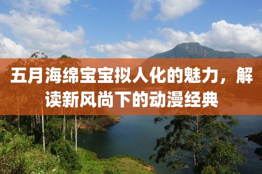 五月海绵宝宝拟人化的魅力，解读新风尚下的动漫经典