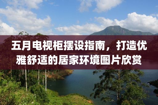 五月电视柜摆设指南，打造优雅舒适的居家环境图片欣赏