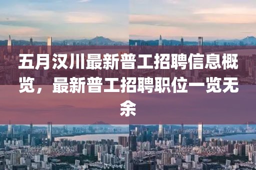 五月汉川最新普工招聘信息概览，最新普工招聘职位一览无余