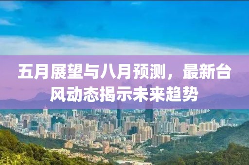 五月展望与八月预测，最新台风动态揭示未来趋势