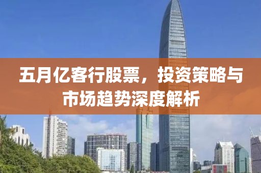 五月亿客行股票，投资策略与市场趋势深度解析