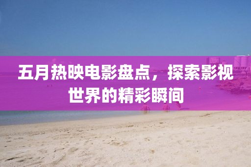 五月热映电影盘点，探索影视世界的精彩瞬间