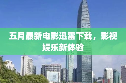 五月最新电影迅雷下载，影视娱乐新体验