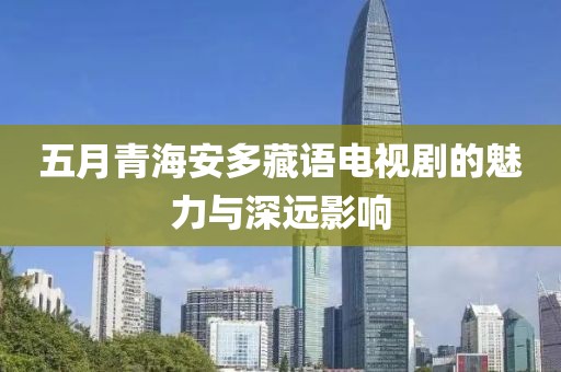 五月青海安多藏语电视剧的魅力与深远影响