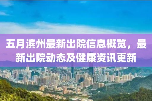 五月滨州最新出院信息概览，最新出院动态及健康资讯更新