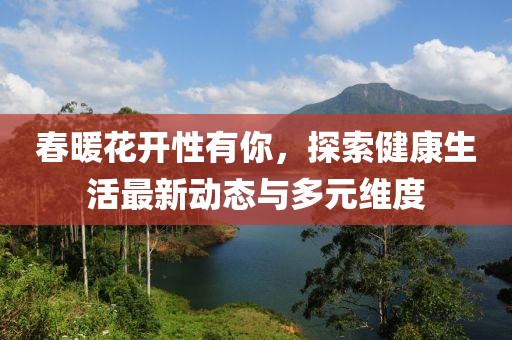 春暖花开性有你，探索健康生活最新动态与多元维度