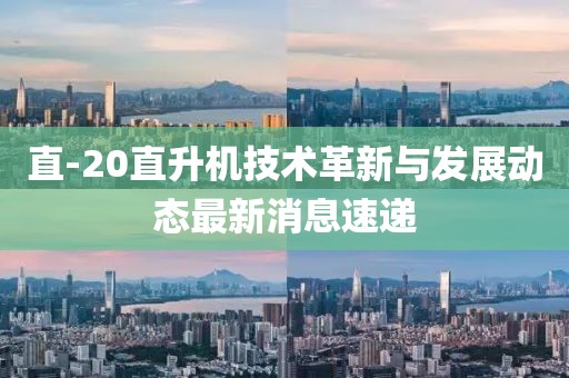 直-20直升机技术革新与发展动态最新消息速递