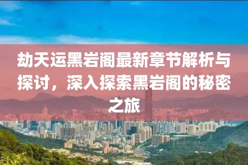 劫天运黑岩阁最新章节解析与探讨，深入探索黑岩阁的秘密之旅
