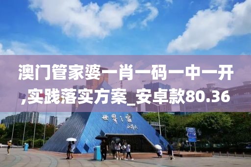 澳门管家婆一肖一码一中一开,实践落实方案_安卓款80.36