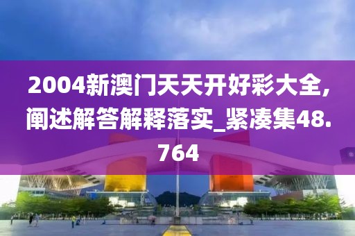 2004新澳门天天开好彩大全,阐述解答解释落实_紧凑集48.764