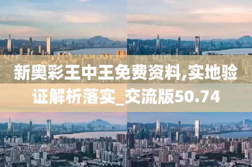新奥彩王中王免费资料,实地验证解析落实_交流版50.74