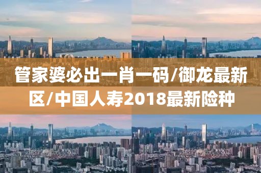 管家婆必出一肖一码/御龙最新区/中国人寿2018最新险种