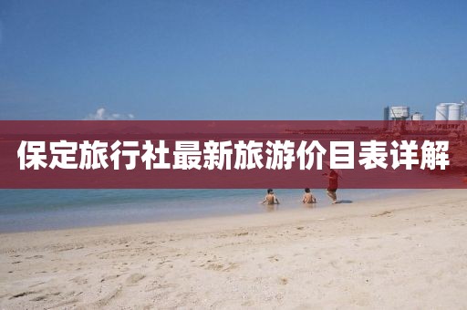 保定旅行社最新旅游价目表详解