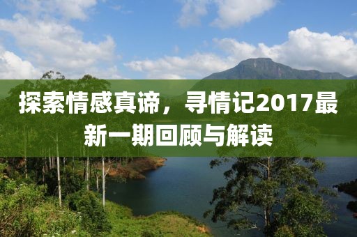 探索情感真谛，寻情记2017最新一期回顾与解读