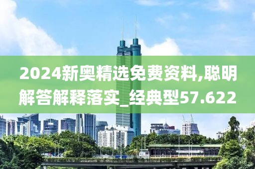 2024新奥精选免费资料,聪明解答解释落实_经典型57.622