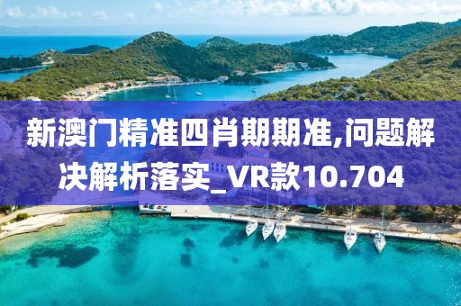 新澳门精准四肖期期准,问题解决解析落实_VR款10.704