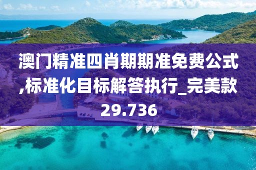 澳门精准四肖期期准免费公式,标准化目标解答执行_完美款29.736