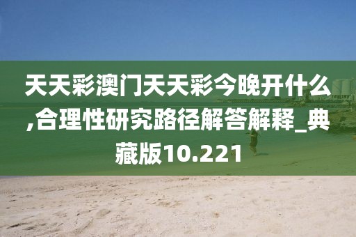 天天彩澳门天天彩今晚开什么,合理性研究路径解答解释_典藏版10.221