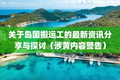 关于岛国搬运工的最新资讯分享与探讨（涉黄内容警告）