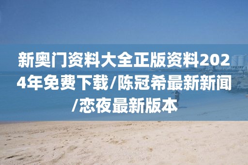 新奥门资料大全正版资料2024年免费下载/陈冠希最新新闻/恋夜最新版本