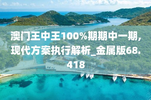 澳门王中王100%期期中一期,现代方案执行解析_金属版68.418