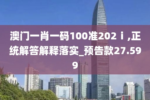 澳门一肖一码100准202ⅰ,正统解答解释落实_预告款27.599
