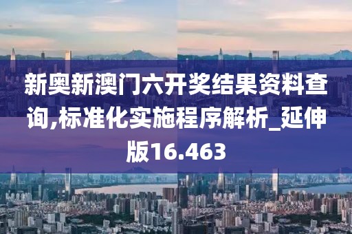 新奥新澳门六开奖结果资料查询,标准化实施程序解析_延伸版16.463