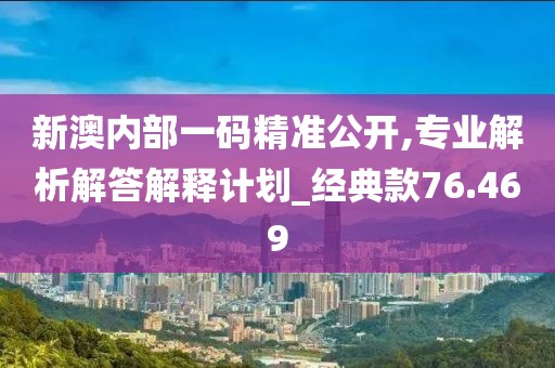 新澳内部一码精准公开,专业解析解答解释计划_经典款76.469