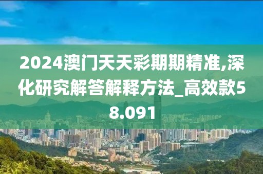 2024澳门天天彩期期精准,深化研究解答解释方法_高效款58.091