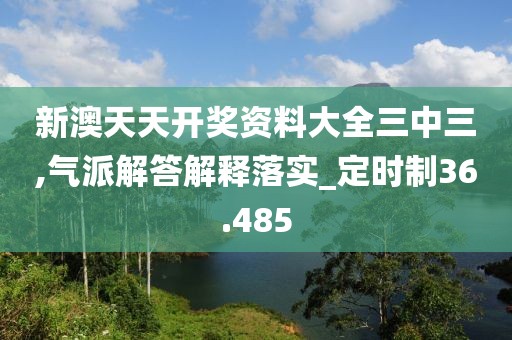 新澳天天开奖资料大全三中三,气派解答解释落实_定时制36.485