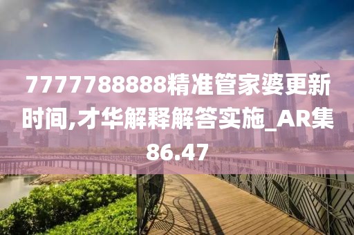 7777788888精准管家婆更新时间,才华解释解答实施_AR集86.47