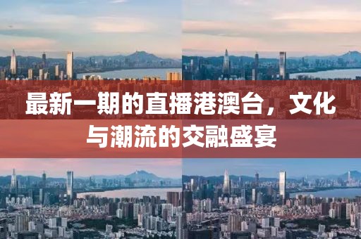 最新一期的直播港澳台，文化与潮流的交融盛宴