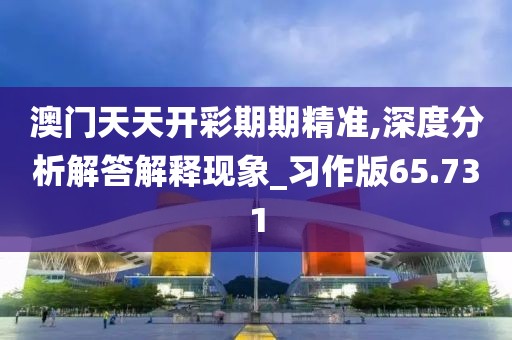 澳门天天开彩期期精准,深度分析解答解释现象_习作版65.731