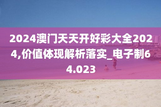2024澳门天天开好彩大全2024,价值体现解析落实_电子制64.023