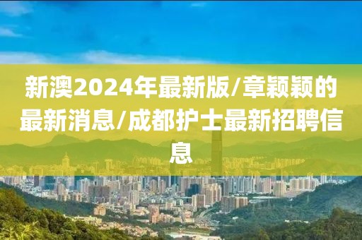 新澳2024年最新版/章颖颖的最新消息/成都护士最新招聘信息